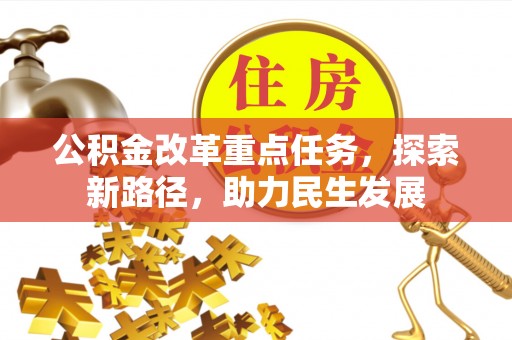 忠县公积金改革重点任务，探索新路径，助力民生发展