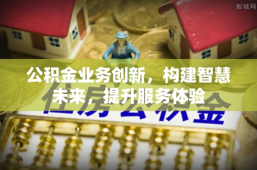 忠县公积金业务创新，构建智慧未来，提升服务体验