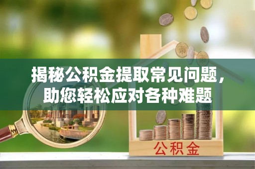 忠县揭秘公积金提取常见问题，助您轻松应对各种难题