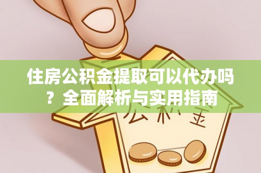 忠县住房公积金提取可以代办吗？全面解析与实用指南