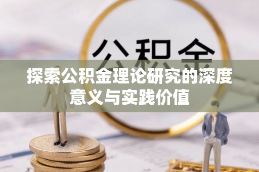 忠县探索公积金理论研究的深度意义与实践价值