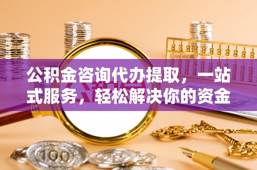 忠县公积金咨询代办提取，一站式服务，轻松解决你的资金难题