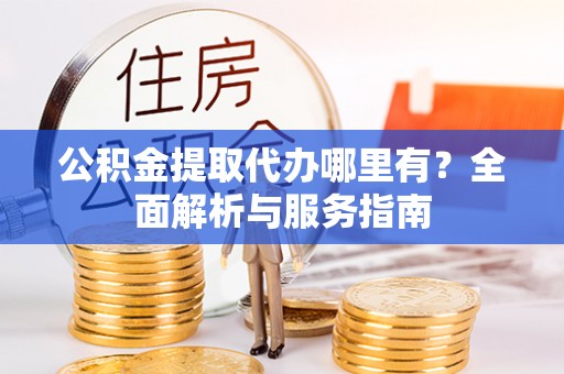 忠县公积金提取代办哪里有？全面解析与服务指南