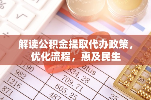 忠县解读公积金提取代办政策，优化流程，惠及民生