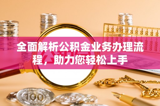 忠县全面解析公积金业务办理流程，助力您轻松上手