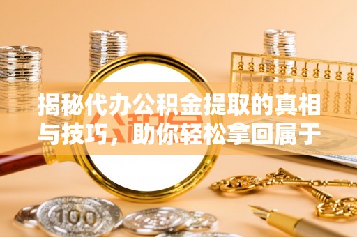 忠县揭秘代办公积金提取的真相与技巧，助你轻松拿回属于你的钱