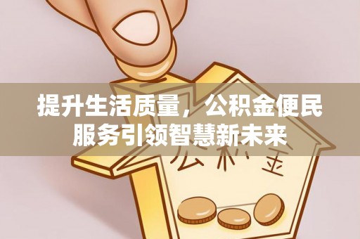 忠县提升生活质量，公积金便民服务引领智慧新未来
