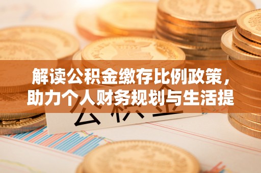 忠县解读公积金缴存比例政策，助力个人财务规划与生活提升