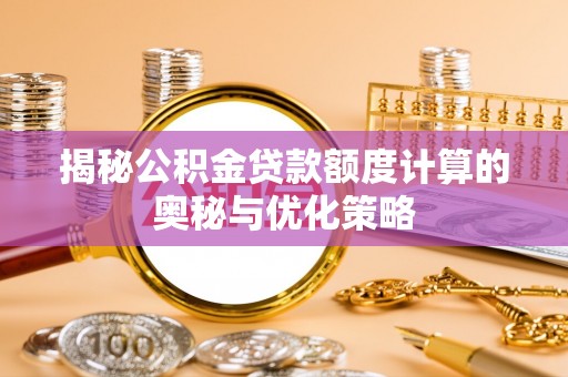 忠县揭秘公积金贷款额度计算的奥秘与优化策略