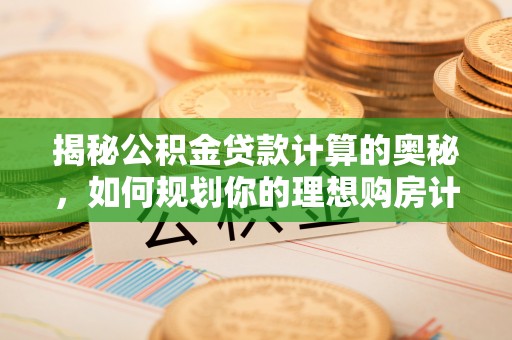 忠县揭秘公积金贷款计算的奥秘，如何规划你的理想购房计划