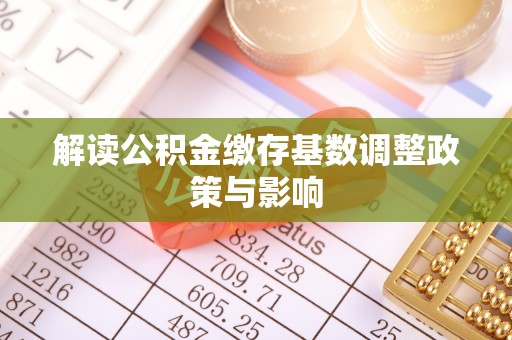 忠县解读公积金缴存基数调整政策与影响