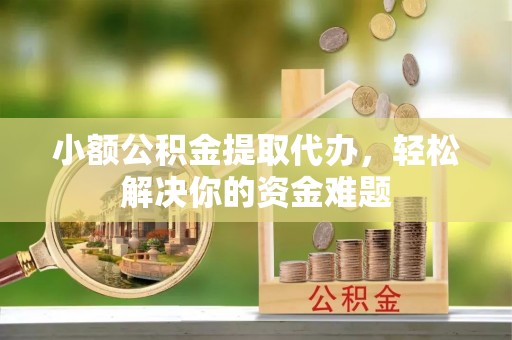 忠县小额公积金提取代办，轻松解决你的资金难题