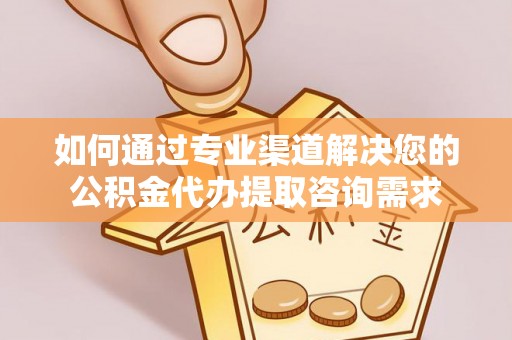 忠县如何通过专业渠道解决您的公积金代办提取咨询需求