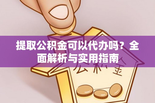 忠县提取公积金可以代办吗？全面解析与实用指南
