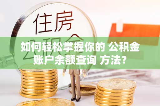 忠县如何轻松掌握你的 公积金账户余额查询 方法？