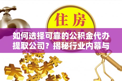 忠县如何选择可靠的公积金代办提取公司？揭秘行业内幕与服务指南