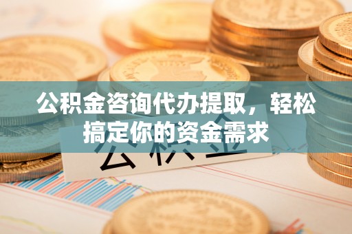 忠县公积金咨询代办提取，轻松搞定你的资金需求