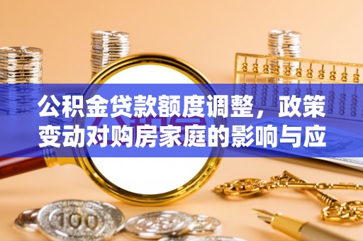忠县公积金贷款额度调整，政策变动对购房家庭的影响与应对策略