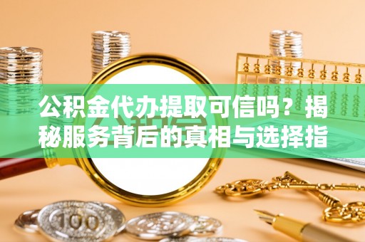 忠县公积金代办提取可信吗？揭秘服务背后的真相与选择指南