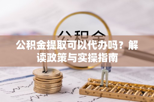 忠县公积金提取可以代办吗？解读政策与实操指南