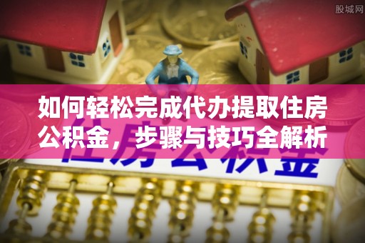 忠县如何轻松完成代办提取住房公积金，步骤与技巧全解析