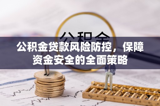 忠县公积金贷款风险防控，保障资金安全的全面策略