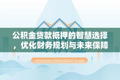 忠县公积金贷款抵押的智慧选择，优化财务规划与未来保障