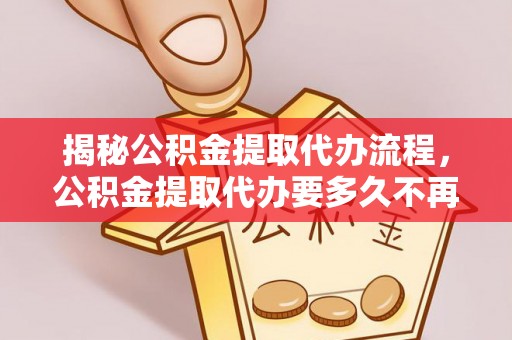 忠县揭秘公积金提取代办流程，公积金提取代办要多久不再迷茫