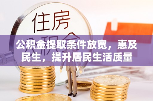 忠县公积金提取条件放宽，惠及民生，提升居民生活质量