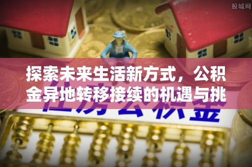 忠县探索未来生活新方式，公积金异地转移接续的机遇与挑战