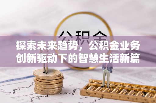 忠县探索未来趋势，公积金业务创新驱动下的智慧生活新篇章