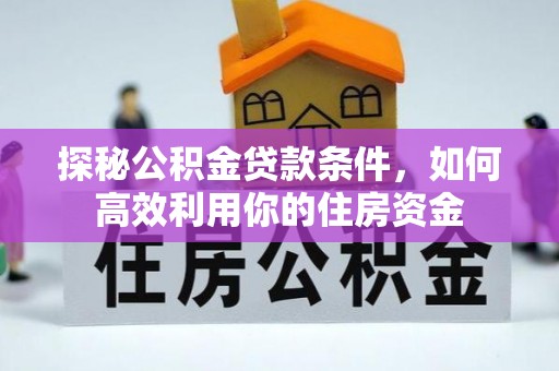 忠县探秘公积金贷款条件，如何高效利用你的住房资金