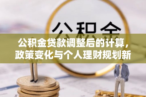 忠县公积金贷款调整后的计算，政策变化与个人理财规划新思路