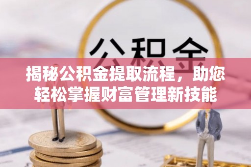 忠县揭秘公积金提取流程，助您轻松掌握财富管理新技能