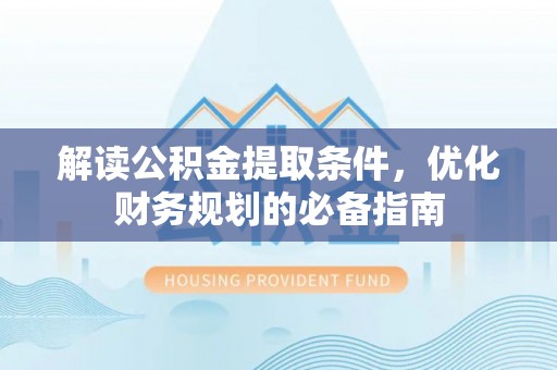 忠县解读公积金提取条件，优化财务规划的必备指南