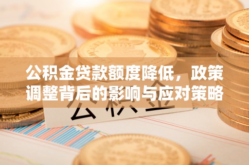 忠县公积金贷款额度降低，政策调整背后的影响与应对策略