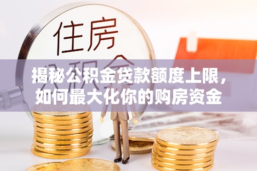 忠县揭秘公积金贷款额度上限，如何最大化你的购房资金