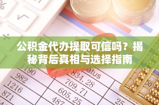 忠县公积金代办提取可信吗？揭秘背后真相与选择指南