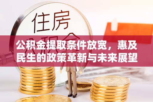忠县公积金提取条件放宽，惠及民生的政策革新与未来展望