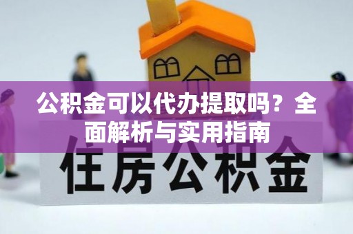 忠县公积金可以代办提取吗？全面解析与实用指南