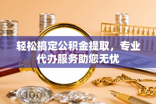 忠县轻松搞定公积金提取，专业代办服务助您无忧