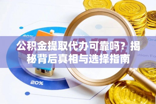 忠县公积金提取代办可靠吗？揭秘背后真相与选择指南
