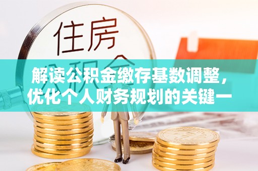 忠县解读公积金缴存基数调整，优化个人财务规划的关键一步