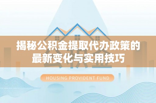 忠县揭秘公积金提取代办政策的最新变化与实用技巧