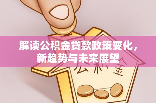 忠县解读公积金贷款政策变化，新趋势与未来展望
