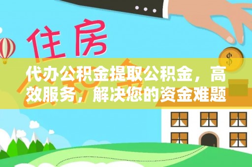 忠县代办公积金提取公积金，高效服务，解决您的资金难题