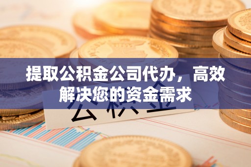 忠县提取公积金公司代办，高效解决您的资金需求