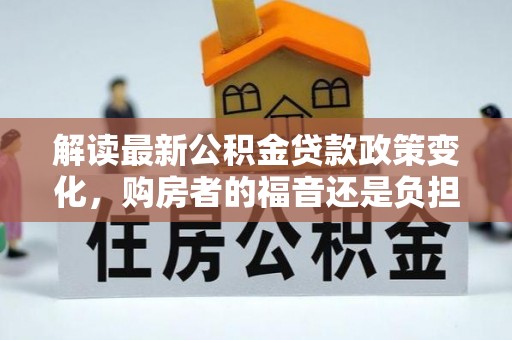 忠县解读最新公积金贷款政策变化，购房者的福音还是负担？