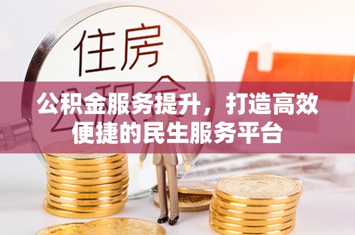 忠县公积金服务提升，打造高效便捷的民生服务平台
