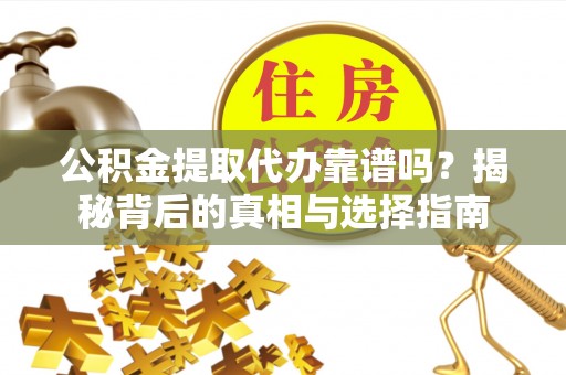 忠县公积金提取代办靠谱吗？揭秘背后的真相与选择指南